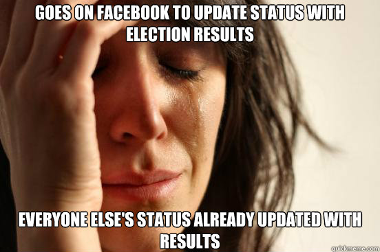 goes on facebook to update status with election results everyone else's status already updated with results  First World Problems