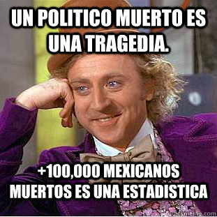 Un politico muerto es una tragedia. +100,000 mexicanos muertos es una estadistica  Condescending Wonka
