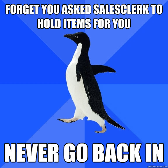 Forget you asked salesclerk to hold items for you Never go back in  Socially Awkward Penguin