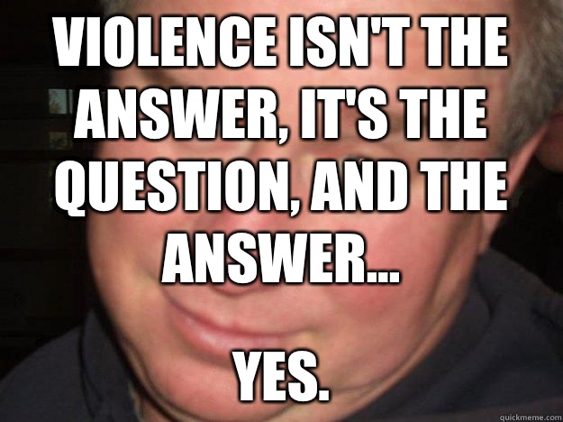 Violence isn't the answer, it's the question, and the answer... Yes. - Violence isn't the answer, it's the question, and the answer... Yes.  Maye man