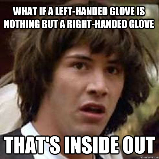 What if a left-handed glove is nothing but a right-handed glove that's inside out - What if a left-handed glove is nothing but a right-handed glove that's inside out  conspiracy keanu