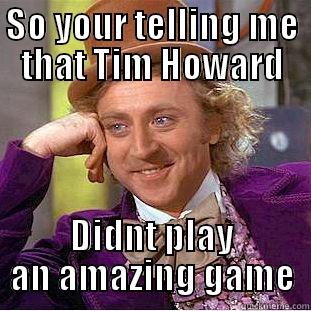 SO YOUR TELLING ME THAT TIM HOWARD DIDNT PLAY AN AMAZING GAME Condescending Wonka