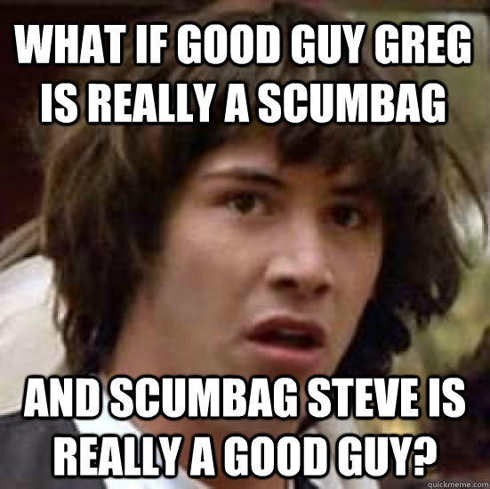 What if good guy Greg is really a scumbag and scumbag Steve is really a good guy?  conspiracy keanu