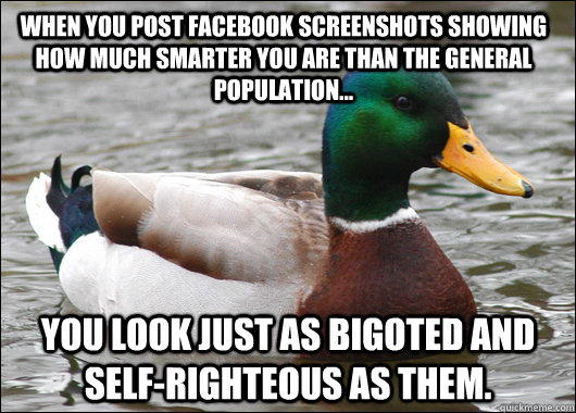 When you post Facebook screenshots showing how much smarter you are than the general population... you look just as bigoted and self-righteous as them.  Actual Advice Mallard