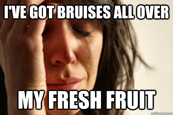 I've got bruises all over my fresh fruit  First World Problems