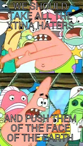 WE SHOULD TAKE ALL THE XTINA HATERS AND PUSH THEM OF THE FACE OF THE EARTH Push it somewhere else Patrick