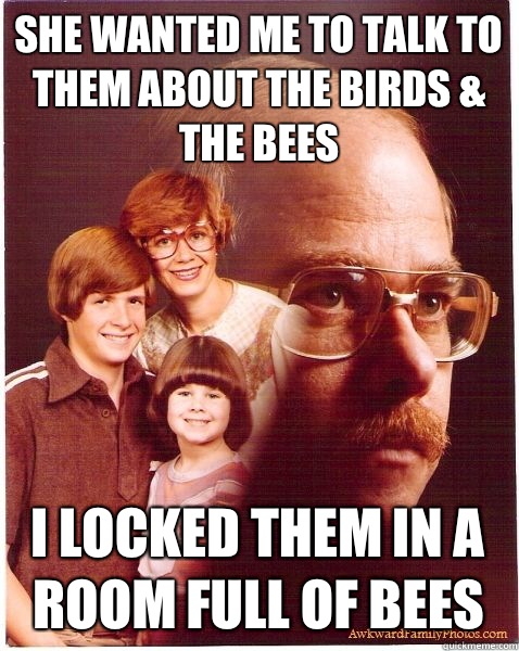 She wanted me to talk to them about the birds & the bees I locked them in a room full of bees  Vengeance Dad