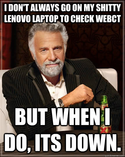 I don't always go on my shitty lenovo laptop to check webct but when i do, its down.   The Most Interesting Man In The World