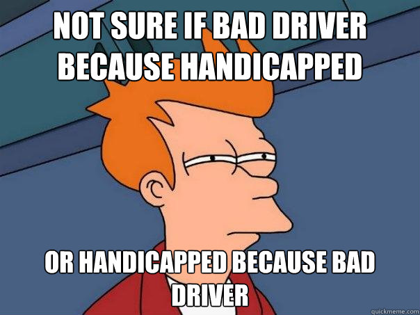 Not Sure if bad driver because handicapped  or handicapped because bad driver  Futurama Fry