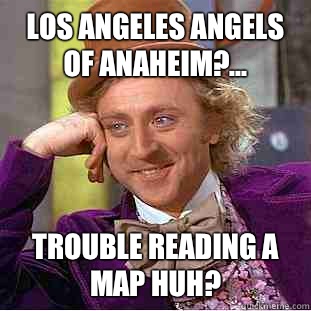 Los Angeles Angels of Anaheim?... Trouble reading a map huh?  Condescending Wonka