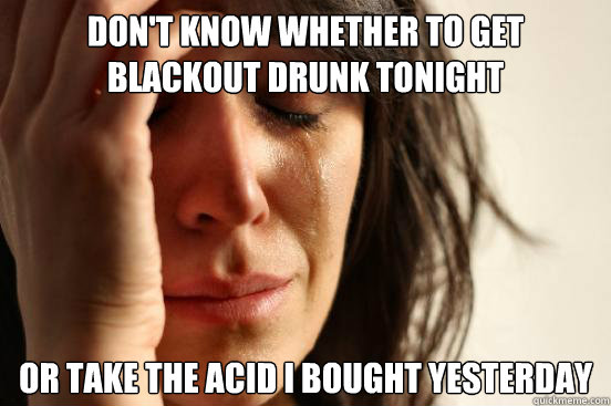 Don't know whether to get blackout drunk tonight or take the acid i bought yesterday  First World Problems