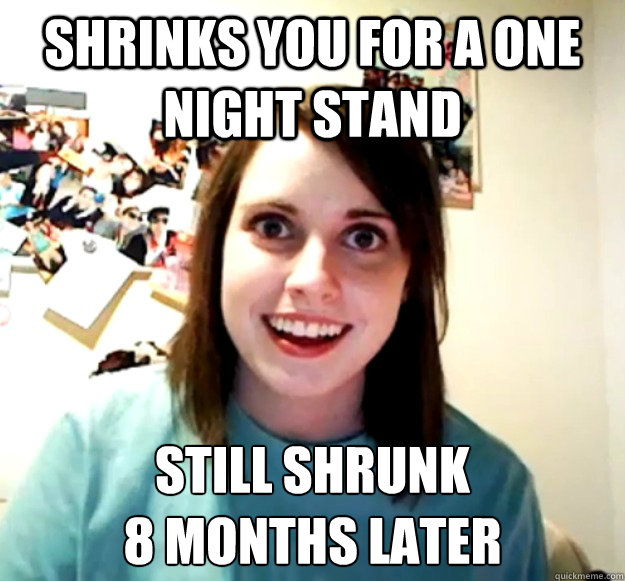 SHRINKS YOU FOR A ONE NIGHT STAND STILL SHRUNK 
8 MONTHS LATER  Overly Attached Girlfriend