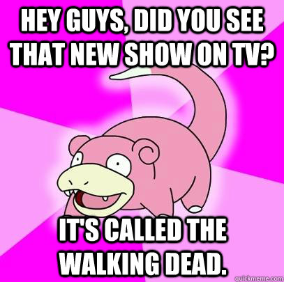Hey guys, did you see that new show on tv? It's called the Walking dead.  Slowpoke