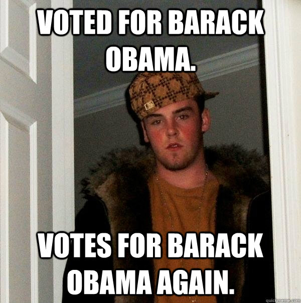Voted for Barack Obama. Votes for barack obama again.  Scumbag Steve