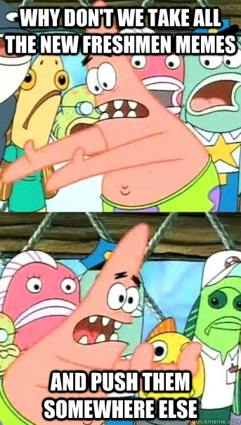why don't we take all the new freshmen memes and push them somewhere else  Push it somewhere else Patrick