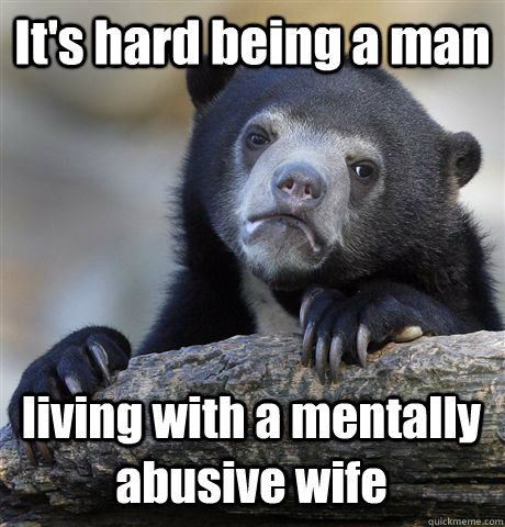 It's hard being a man living with a mentally abusive wife - It's hard being a man living with a mentally abusive wife  Confession Bear