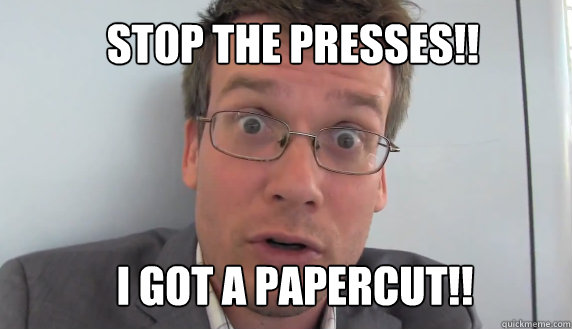 Stop the presses!! I got a papercut!!  John Green