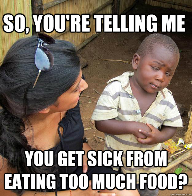So, you're telling me  you get sick from eating too much food?  Skeptical Third World Kid