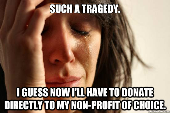 Such a tragedy. I guess now I'll have to donate directly to my non-profit of choice.  First World Problems