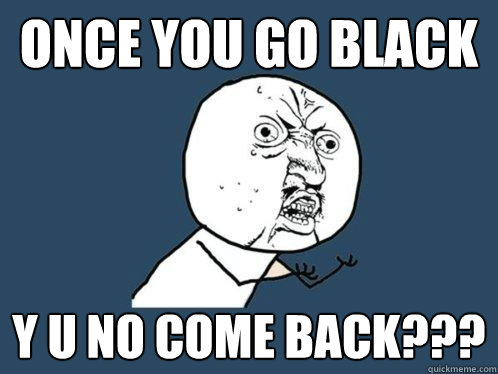 ONCE YOU GO BLACK Y U NO COME BACK??? - ONCE YOU GO BLACK Y U NO COME BACK???  Y U No
