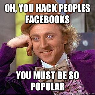oh, you hack peoples facebooks you must be so popular  Condescending Wonka