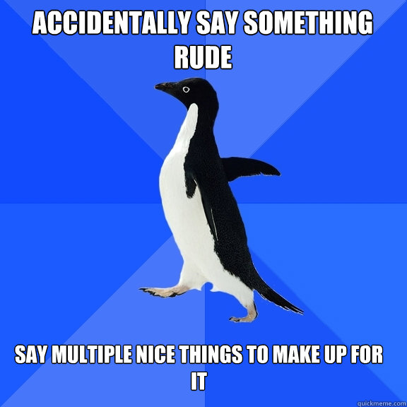 Accidentally say something rude Say multiple nice things to make up for it  Socially Awkward Penguin