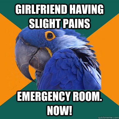 Girlfriend having slight pains EMERGENCY ROOM. NOW!  Paranoid Parrot