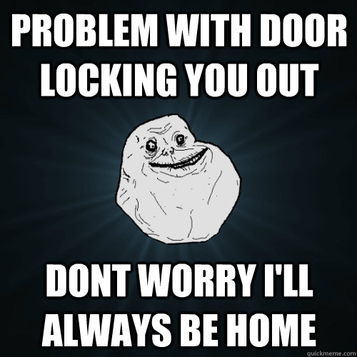 Problem with door locking you out dont worry i'll always be home  Forever Alone