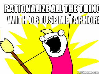Rationalize all the things with obtuse metaphors   All The Things