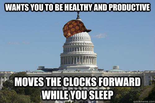 Wants you to be healthy and productive Moves the clocks forward while you sleep  Scumbag Government