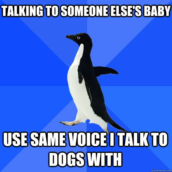 talking to someone else's baby Use same voice i talk to dogs with  Socially Awkward Penguin
