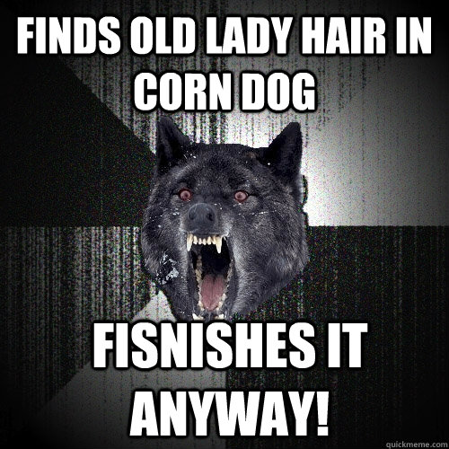 finds old lady hair in corn dog   fisnishes it anyway!  Insanity Wolf