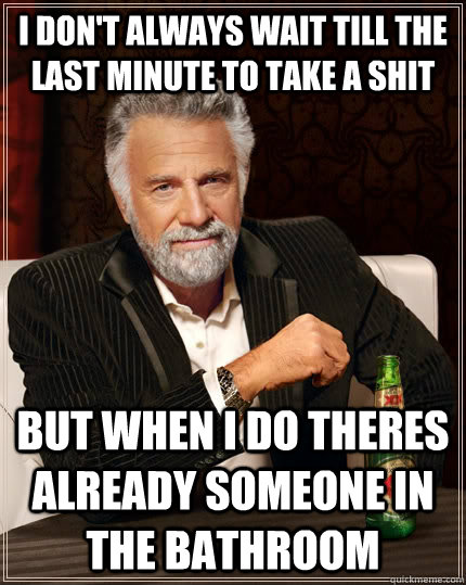 I don't always wait till the last minute to take a shit but when i do theres already someone in the bathroom  The Most Interesting Man In The World