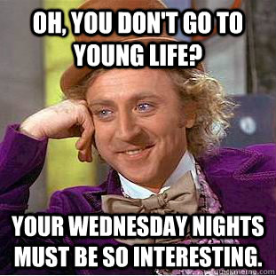 Oh, You don't go to Young Life? Your Wednesday nights must be so interesting.  Psychotic Willy Wonka