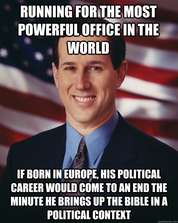 Running for the most powerful office in the world if born in europe, his political career would come to an end the minute he brings up the bible in a political context - Running for the most powerful office in the world if born in europe, his political career would come to an end the minute he brings up the bible in a political context  Rick Santorum