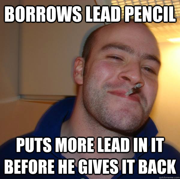 borrows lead pencil puts more lead in it before he gives it back - borrows lead pencil puts more lead in it before he gives it back  Misc