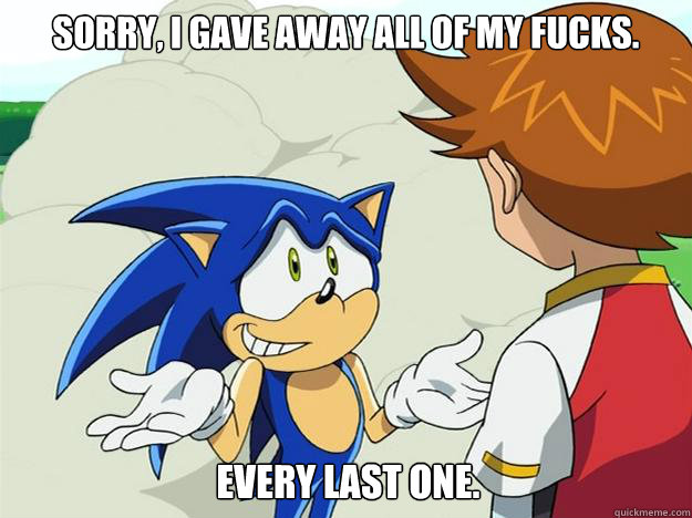 Sorry, I gave away all of my fucks. Every last one.  Ohh sonic sonic sonic
