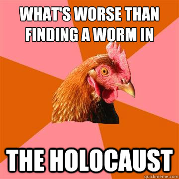 What's worse than finding a worm in your apple? THE HOLOCAUST  - What's worse than finding a worm in your apple? THE HOLOCAUST   Anti-Joke Chicken