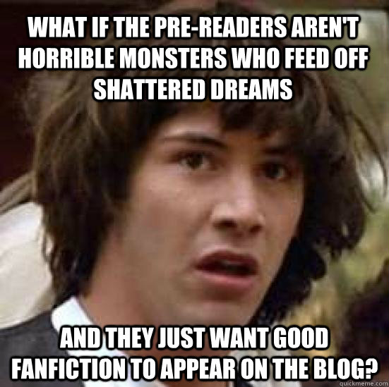 What if the pre-readers aren't horrible monsters who feed off shattered dreams And they just want good fanfiction to appear on the blog? - What if the pre-readers aren't horrible monsters who feed off shattered dreams And they just want good fanfiction to appear on the blog?  conspiracy keanu