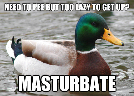 need to pee but too lazy to get up? MASTURBATE  Actual Advice Mallard