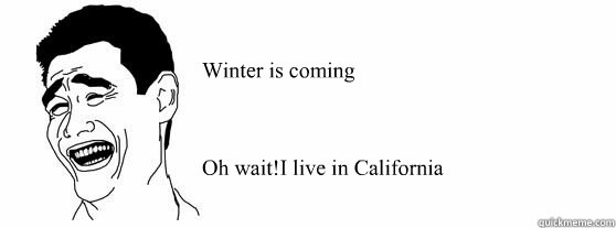 Winter is coming



Oh wait!I live in California




  Fuck That Guy