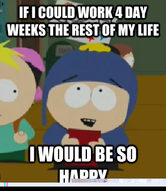 If I could work 4 day weeks the rest of my life I would be so happy  Craig - I would be so happy