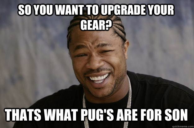 So you want to upgrade your gear? Thats what PUG's are for son  Xzibit meme