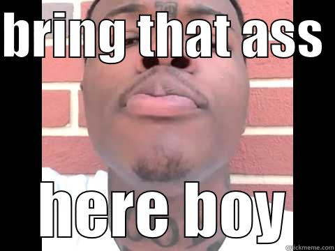 BRING THAT ASS  HERE BOY Misc