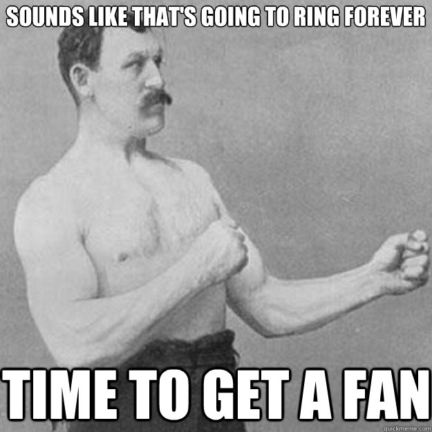 sounds like that's going to ring forever time to get a fan  overly manly man