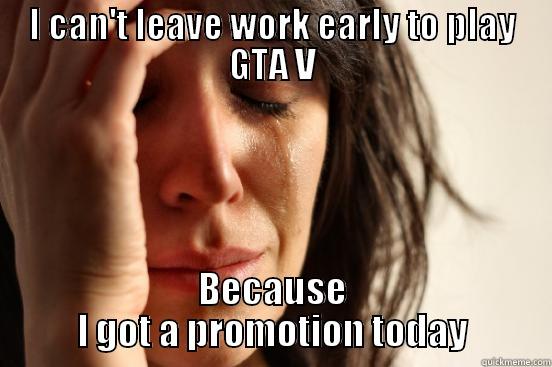 I CAN'T LEAVE WORK EARLY TO PLAY GTA V BECAUSE I GOT A PROMOTION TODAY First World Problems