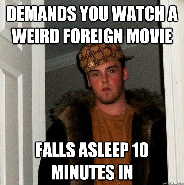 demands you watch a weird foreign movie falls asleep 10 minutes in  Scumbag Steve