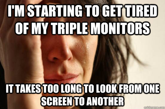I'm starting to get tired of my triple monitors It takes too long to look from one screen to another  First World Problems