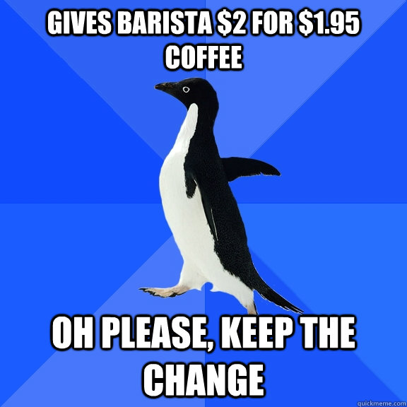 Gives barista $2 for $1.95 coffee oh please, keep the change  Socially Awkward Penguin
