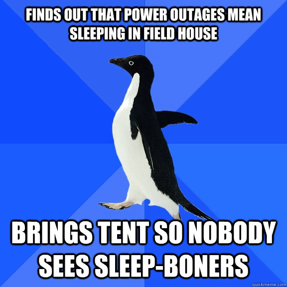 Finds out that power outages mean sleeping in field house Brings tent so nobody sees sleep-boners  Socially Awkward Penguin
